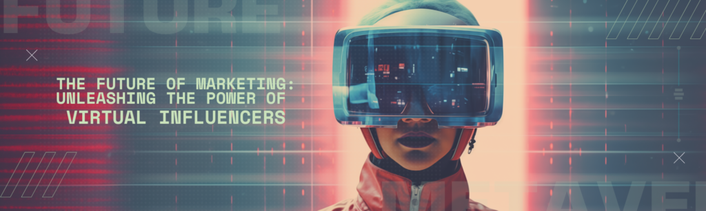 The Future of Marketing: Unleashing the Power of Virtual Influencers